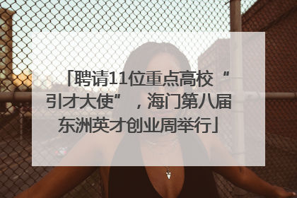 聘请11位重点高校“引才大使”，海门第八届东洲英才创业周举行
