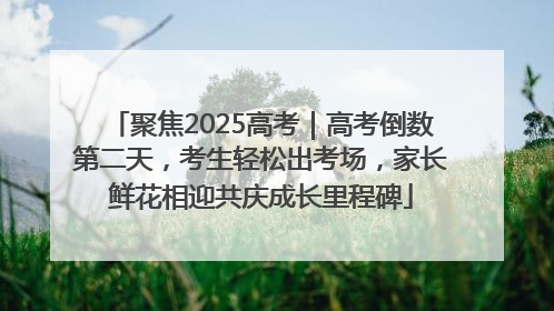 聚焦2025高考｜高考倒数第二天，考生轻松出考场，家长鲜花相迎共庆成长里程碑
