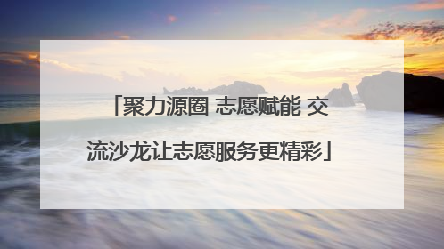 聚力源圈 志愿赋能 交流沙龙让志愿服务更精彩