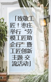 致敬工匠！枣庄举行“劳模工匠助企行”暨工匠创新主题 交流活动