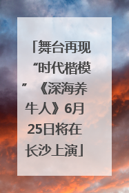 舞台再现“时代楷模”《深海养牛人》6月25日将在长沙上演