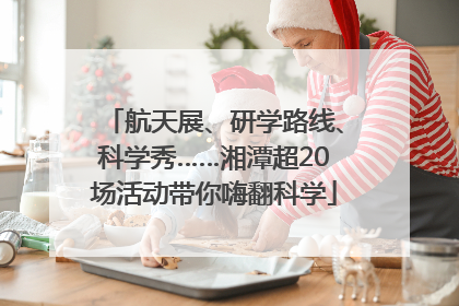 航天展、研学路线、科学秀……湘潭超20场活动带你嗨翻科学