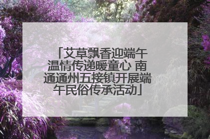 艾草飘香迎端午 温情传递暖童心 南通通州五接镇开展端午民俗传承活动