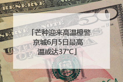 芒种迎来高温橙警 京城6月5日最高温或达37℃