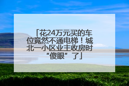 花24万元买的车位竟然不通电梯！城北一小区业主收房时“傻眼”了