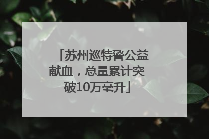 苏州巡特警公益献血，总量累计突破10万毫升