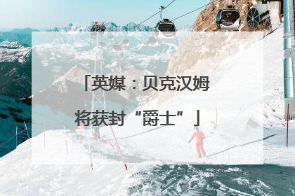 英媒：贝克汉姆将获封“爵士”