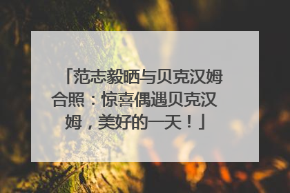 范志毅晒与贝克汉姆合照：惊喜偶遇贝克汉姆，美好的一天！