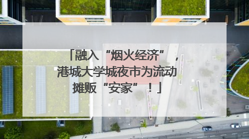 融入“烟火经济”，港城大学城夜市为流动摊贩“安家”！
