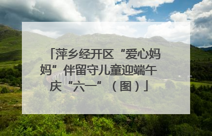 萍乡经开区“爱心妈妈”伴留守儿童迎端午庆“六一”（图）