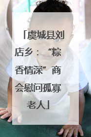 虞城县刘店乡：“粽香情深”商会慰问孤寡老人