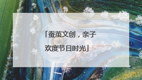 蚕茧文创，亲子欢度节日时光