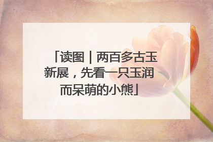 读图｜两百多古玉新展，先看一只玉润而呆萌的小熊