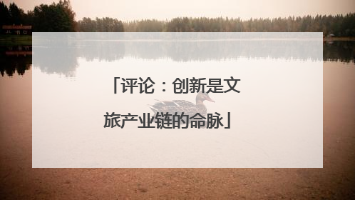 评论：创新是文旅产业链的命脉