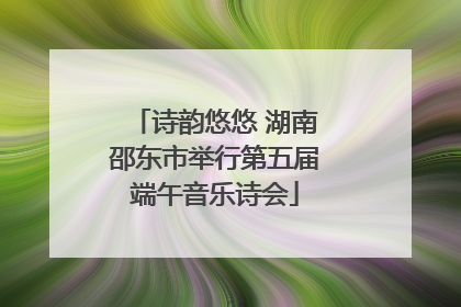 诗韵悠悠 湖南邵东市举行第五届端午音乐诗会