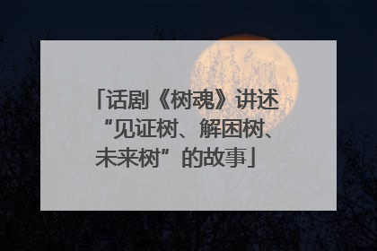 话剧《树魂》讲述“见证树、解困树、未来树”的故事