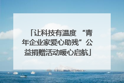 让科技有温度 “青年企业家爱心助残”公益捐赠活动暖心启航