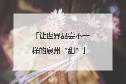让世界品尝不一样的泉州“甜”