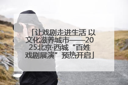 让戏剧走进生活 以文化滋养城市——2025北京·西城“百姓戏剧展演”预热开启