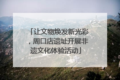 让文物焕发新光彩，周口店遗址开展非遗文化体验活动
