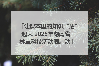 让课本里的知识“活”起来 2025年湖南省林草科技活动周启动