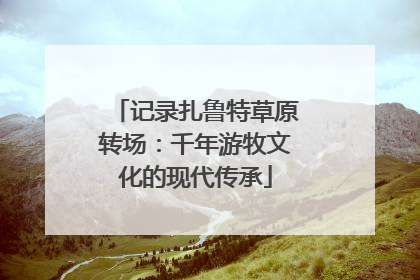 记录扎鲁特草原转场：千年游牧文化的现代传承
