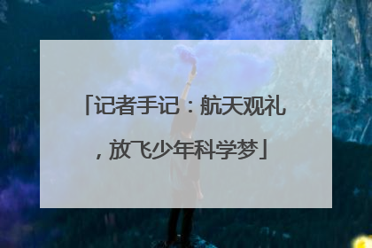 记者手记：航天观礼，放飞少年科学梦