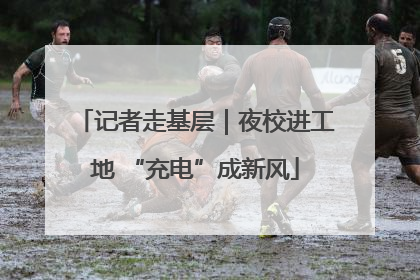 记者走基层｜夜校进工地 “充电”成新风