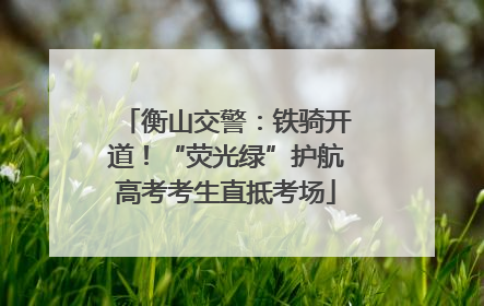 衡山交警：铁骑开道！“荧光绿”护航高考考生直抵考场
