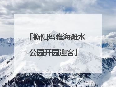 衡阳玛雅海滩水公园开园迎客
