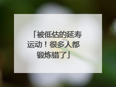 被低估的延寿运动！很多人都锻炼错了