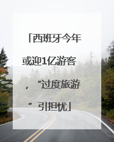 西班牙今年或迎1亿游客，“过度旅游”引担忧