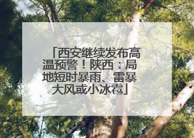 西安继续发布高温预警！陕西：局地短时暴雨、雷暴大风或小冰雹