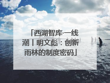 西湖智库·一线潮丨明文彪：创新雨林的制度密码