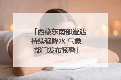 西藏东南部遭遇持续强降水 气象部门发布预警
