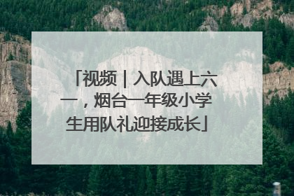 视频｜入队遇上六一，烟台一年级小学生用队礼迎接成长