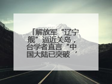 解放军“辽宁舰”逼近关岛，台学者直言“中国大陆已突破‘岛链封锁’”