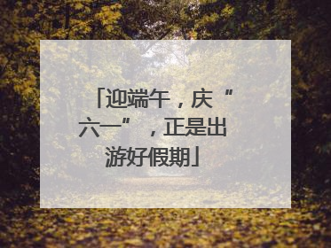 迎端午，庆“六一”，正是出游好假期