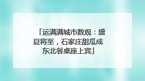 运满满城市数观：盛夏将至，石家庄甜瓜成东北餐桌座上宾