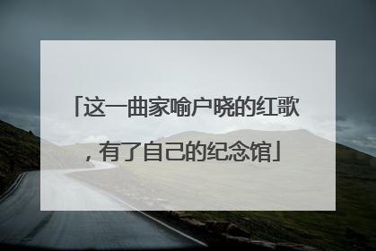 这一曲家喻户晓的红歌，有了自己的纪念馆