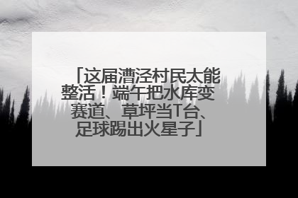 这届漕泾村民太能整活！端午把水库变赛道、草坪当T台、足球踢出火星子