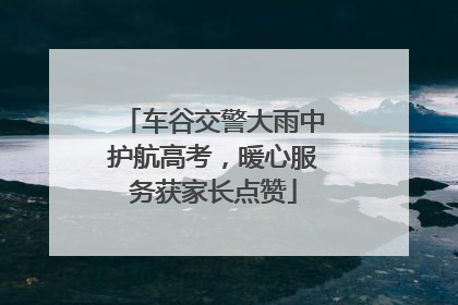 车谷交警大雨中护航高考，暖心服务获家长点赞