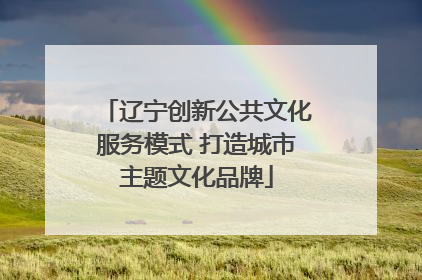 辽宁创新公共文化服务模式 打造城市主题文化品牌