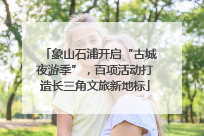象山石浦开启“古城夜游季”，百项活动打造长三角文旅新地标