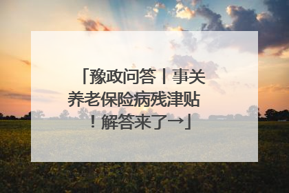 豫政问答丨事关养老保险病残津贴！解答来了→