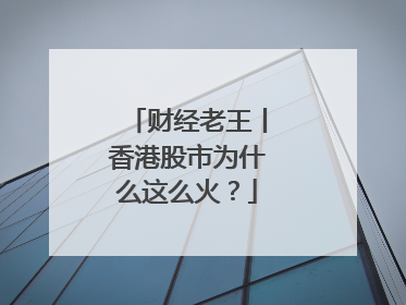 财经老王丨香港股市为什么这么火？