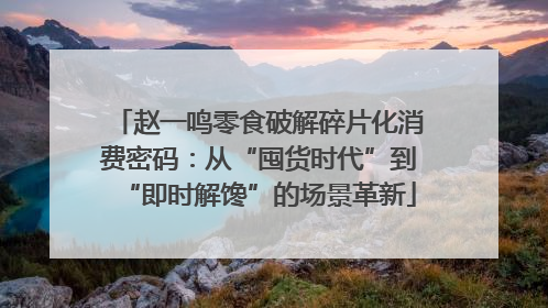 赵一鸣零食破解碎片化消费密码：从“囤货时代”到“即时解馋”的场景革新