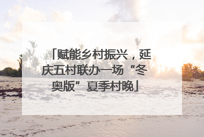 赋能乡村振兴，延庆五村联办一场“冬奥版”夏季村晚