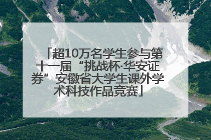 超10万名学生参与第十一届“挑战杯·华安证券”安徽省大学生课外学术科技作品竞赛