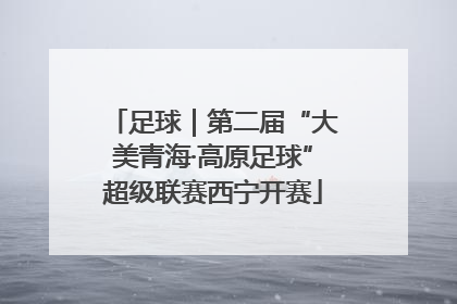 足球｜第二届“大美青海·高原足球”超级联赛西宁开赛